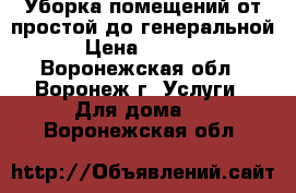  Уборка помещений от простой до генеральной › Цена ­ 1 000 - Воронежская обл., Воронеж г. Услуги » Для дома   . Воронежская обл.